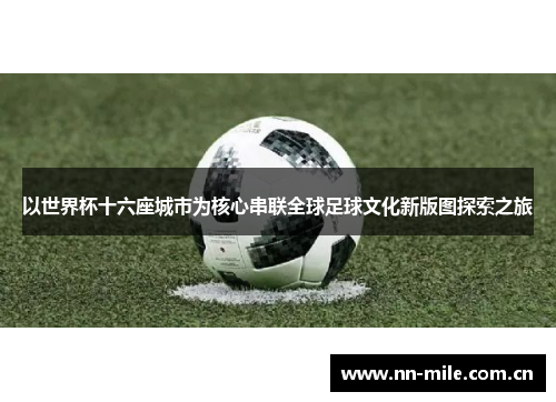 以世界杯十六座城市为核心串联全球足球文化新版图探索之旅