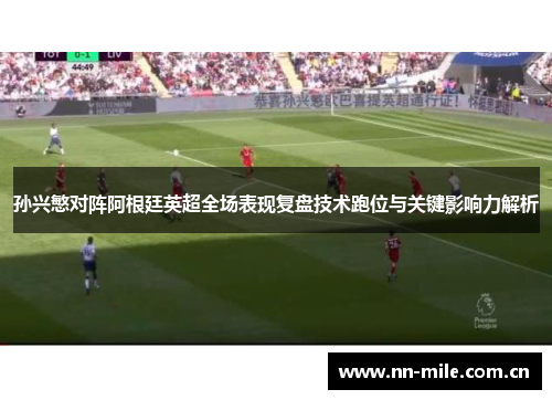孙兴慜对阵阿根廷英超全场表现复盘技术跑位与关键影响力解析